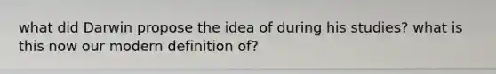 what did Darwin propose the idea of during his studies? what is this now our modern definition of?