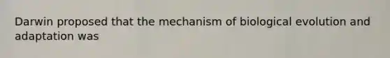 Darwin proposed that the mechanism of biological evolution and adaptation was