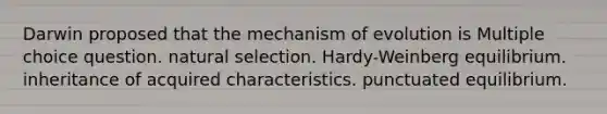 Darwin proposed that the mechanism of evolution is Multiple choice question. natural selection. Hardy-Weinberg equilibrium. inheritance of acquired characteristics. punctuated equilibrium.