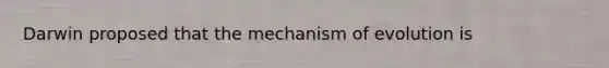 Darwin proposed that the mechanism of evolution is