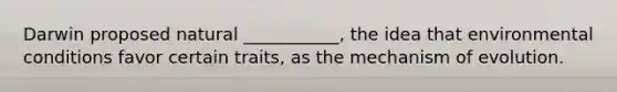 Darwin proposed natural ___________, the idea that environmental conditions favor certain traits, as the mechanism of evolution.
