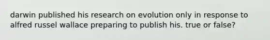 darwin published his research on evolution only in response to alfred russel wallace preparing to publish his. true or false?