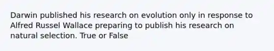 Darwin published his research on evolution only in response to Alfred Russel Wallace preparing to publish his research on natural selection. True or False