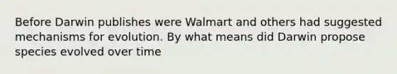 Before Darwin publishes were Walmart and others had suggested mechanisms for evolution. By what means did Darwin propose species evolved over time