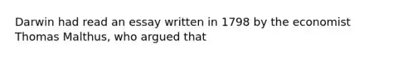 Darwin had read an essay written in 1798 by the economist Thomas Malthus, who argued that