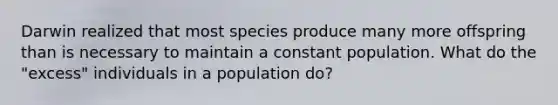 Darwin realized that most species produce many more offspring than is necessary to maintain a constant population. What do the "excess" individuals in a population do?