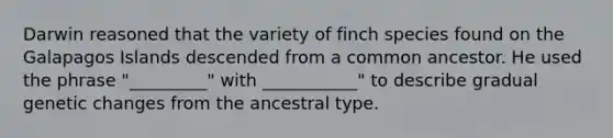 Darwin reasoned that the variety of finch species found on the Galapagos Islands descended from a common ancestor. He used the phrase "_________" with ___________" to describe gradual genetic changes from the ancestral type.