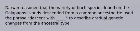 Darwin reasoned that the variety of finch species found on the Galapagos Islands descended from a common ancestor. He used the phrase "descent with _____" to describe gradual genetic changes from the ancestral type.