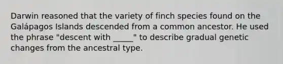 Darwin reasoned that the variety of finch species found on the Galápagos Islands descended from a common ancestor. He used the phrase "descent with _____" to describe gradual genetic changes from the ancestral type.