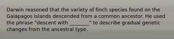 Darwin reasoned that the variety of finch species found on the Galápagos Islands descended from a common ancestor. He used the phrase "descent with ________" to describe gradual genetic changes from the ancestral type.