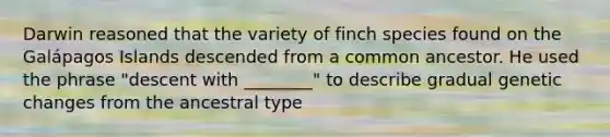 Darwin reasoned that the variety of finch species found on the Galápagos Islands descended from a common ancestor. He used the phrase "descent with ________" to describe gradual genetic changes from the ancestral type