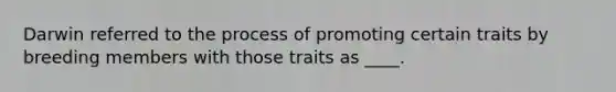 Darwin referred to the process of promoting certain traits by breeding members with those traits as ____.