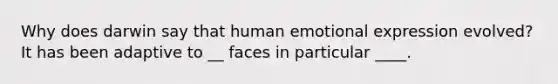 Why does darwin say that human emotional expression evolved? It has been adaptive to __ faces in particular ____.