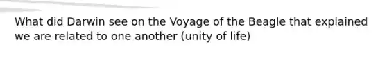 What did Darwin see on the Voyage of the Beagle that explained we are related to one another (unity of life)