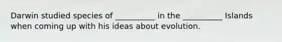 Darwin studied species of __________ in the __________ Islands when coming up with his ideas about evolution.