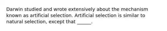 Darwin studied and wrote extensively about the mechanism known as artificial selection. Artificial selection is similar to natural selection, except that ______.