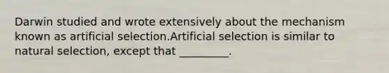 Darwin studied and wrote extensively about the mechanism known as artificial selection.Artificial selection is similar to natural selection, except that _________.