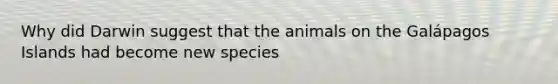 Why did Darwin suggest that the animals on the Galápagos Islands had become new species