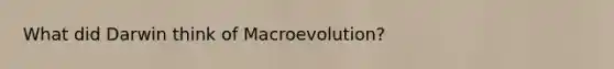 What did Darwin think of Macroevolution?