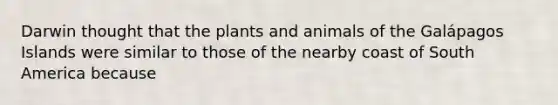 Darwin thought that the plants and animals of the Galápagos Islands were similar to those of the nearby coast of South America because