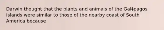 Darwin thought that the plants and animals of the Gal‡pagos Islands were similar to those of the nearby coast of South America because