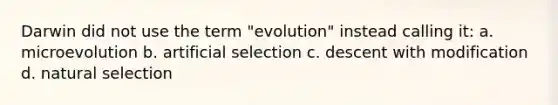 Darwin did not use the term "evolution" instead calling it: a. microevolution b. artificial selection c. descent with modification d. natural selection