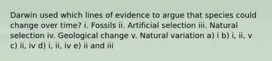 Darwin used which lines of evidence to argue that species could change over time? i. Fossils ii. Artificial selection iii. Natural selection iv. Geological change v. Natural variation a) i b) i, ii, v c) ii, iv d) i, ii, iv e) ii and iii