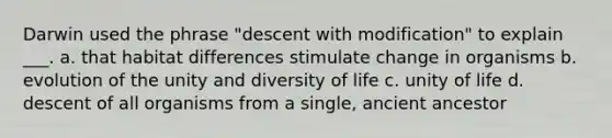 Darwin used the phrase "descent with modification" to explain ___. a. that habitat differences stimulate change in organisms b. evolution of the unity and diversity of life c. unity of life d. descent of all organisms from a single, ancient ancestor