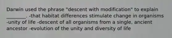 Darwin used the phrase "descent with modification" to explain ________. -that habitat differences stimulate change in organisms -unity of life -descent of all organisms from a single, ancient ancestor -evolution of the unity and diversity of life