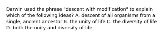 Darwin used the phrase "descent with modification" to explain which of the following ideas? A. descent of all organisms from a single, ancient ancestor B. the unity of life C. the diversity of life D. both the unity and diversity of life