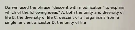 Darwin used the phrase "descent with modification" to explain which of the following ideas? A. both the unity and diversity of life B. the diversity of life C. descent of all organisms from a single, ancient ancestor D. the unity of life