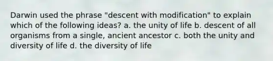 Darwin used the phrase "descent with modification" to explain which of the following ideas? a. the unity of life b. descent of all organisms from a single, ancient ancestor c. both the unity and diversity of life d. the diversity of life