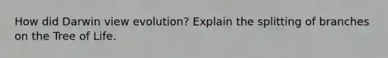 How did Darwin view evolution? Explain the splitting of branches on the Tree of Life.