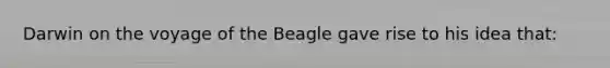 Darwin on the voyage of the Beagle gave rise to his idea that: