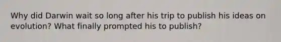 Why did Darwin wait so long after his trip to publish his ideas on evolution? What finally prompted his to publish?