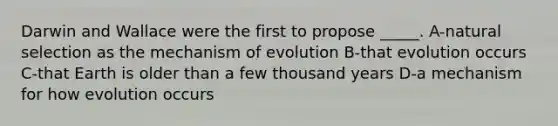 Darwin and Wallace were the first to propose _____. A-natural selection as the mechanism of evolution B-that evolution occurs C-that Earth is older than a few thousand years D-a mechanism for how evolution occurs