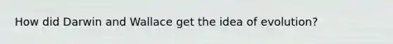 How did Darwin and Wallace get the idea of evolution?