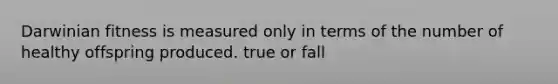 Darwinian fitness is measured only in terms of the number of healthy offspring produced. true or fall