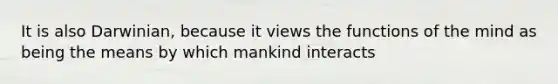 It is also Darwinian, because it views the functions of the mind as being the means by which mankind interacts