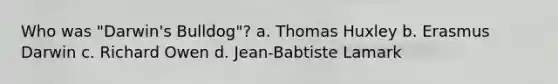 Who was "Darwin's Bulldog"? a. Thomas Huxley b. Erasmus Darwin c. Richard Owen d. Jean-Babtiste Lamark
