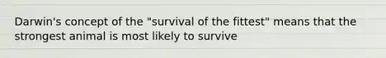 Darwin's concept of the "survival of the fittest" means that the strongest animal is most likely to survive