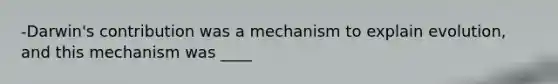 -Darwin's contribution was a mechanism to explain evolution, and this mechanism was ____