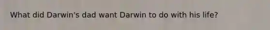 What did Darwin's dad want Darwin to do with his life?