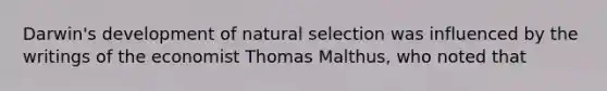 Darwin's development of natural selection was influenced by the writings of the economist Thomas Malthus, who noted that