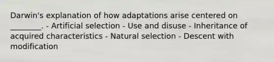 Darwin's explanation of how adaptations arise centered on ________. - Artificial selection - Use and disuse - Inheritance of acquired characteristics - Natural selection - Descent with modification