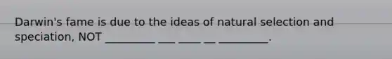 Darwin's fame is due to the ideas of natural selection and speciation, NOT _________ ___ ____ __ _________.
