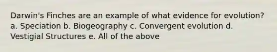 Darwin's Finches are an example of what evidence for evolution? a. Speciation b. Biogeography c. Convergent evolution d. Vestigial Structures e. All of the above