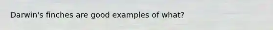 Darwin's finches are good examples of what?