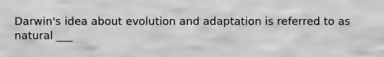 Darwin's idea about evolution and adaptation is referred to as natural ___