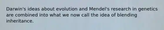 Darwin's ideas about evolution and Mendel's research in genetics are combined into what we now call the idea of blending inheritance.